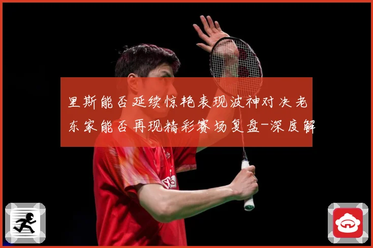 里斯能否延续惊艳表现波神对决老东家能否再现精彩赛场复盘-深度解析