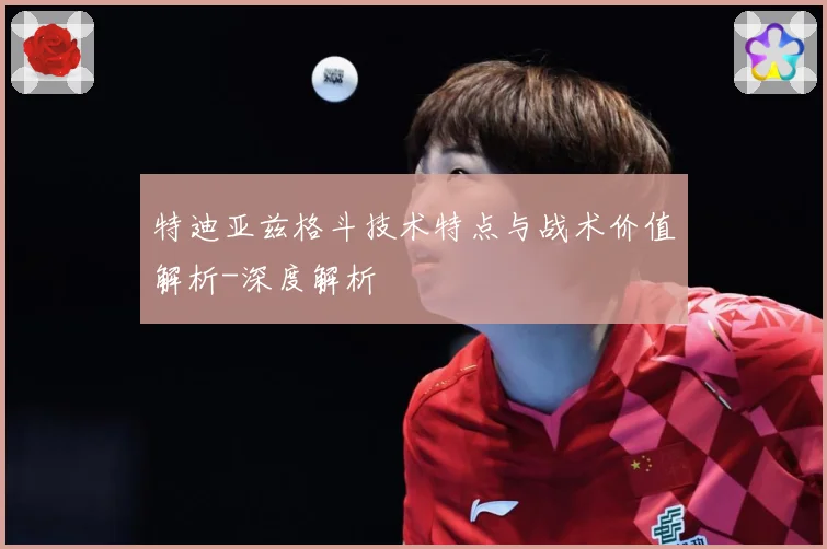 特迪亚兹格斗技术特点与战术价值解析-深度解析