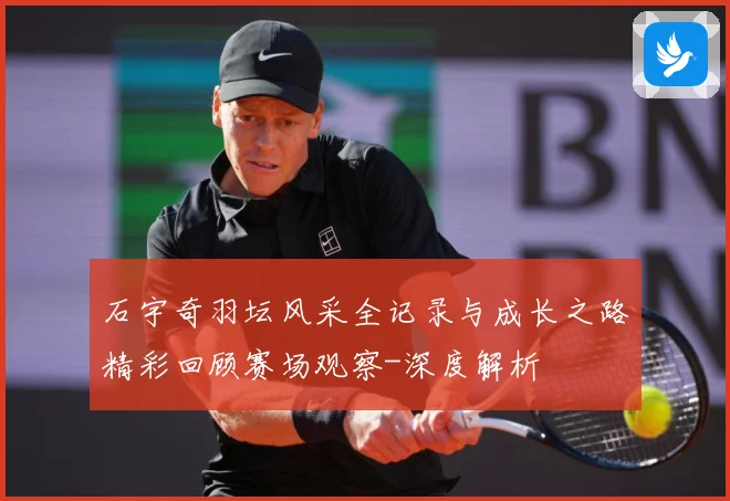 石宇奇羽坛风采全记录与成长之路精彩回顾赛场观察-深度解析