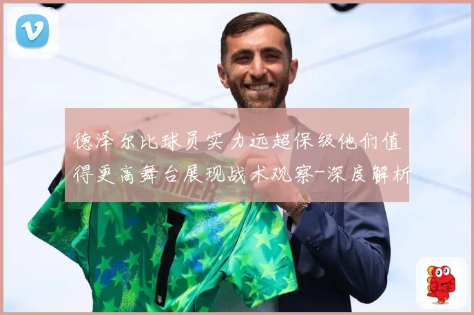 德泽尔比球员实力远超保级他们值得更高舞台展现战术观察-深度解析
