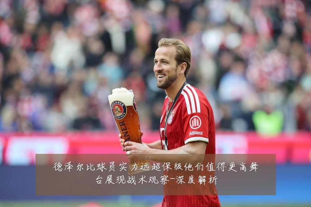 德泽尔比球员实力远超保级他们值得更高舞台展现战术观察-深度解析