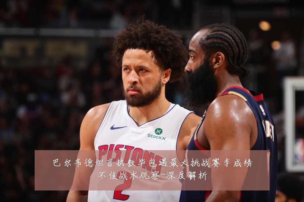 巴尔韦德坦言执教毕包遇最大挑战赛季成绩不佳战术观察-深度解析