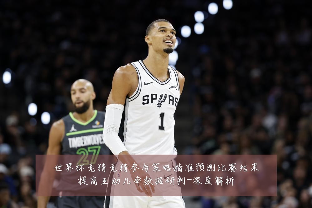 世界杯竞猜竞猜参与策略精准预测比赛结果提高互动几率数据研判-深度解析