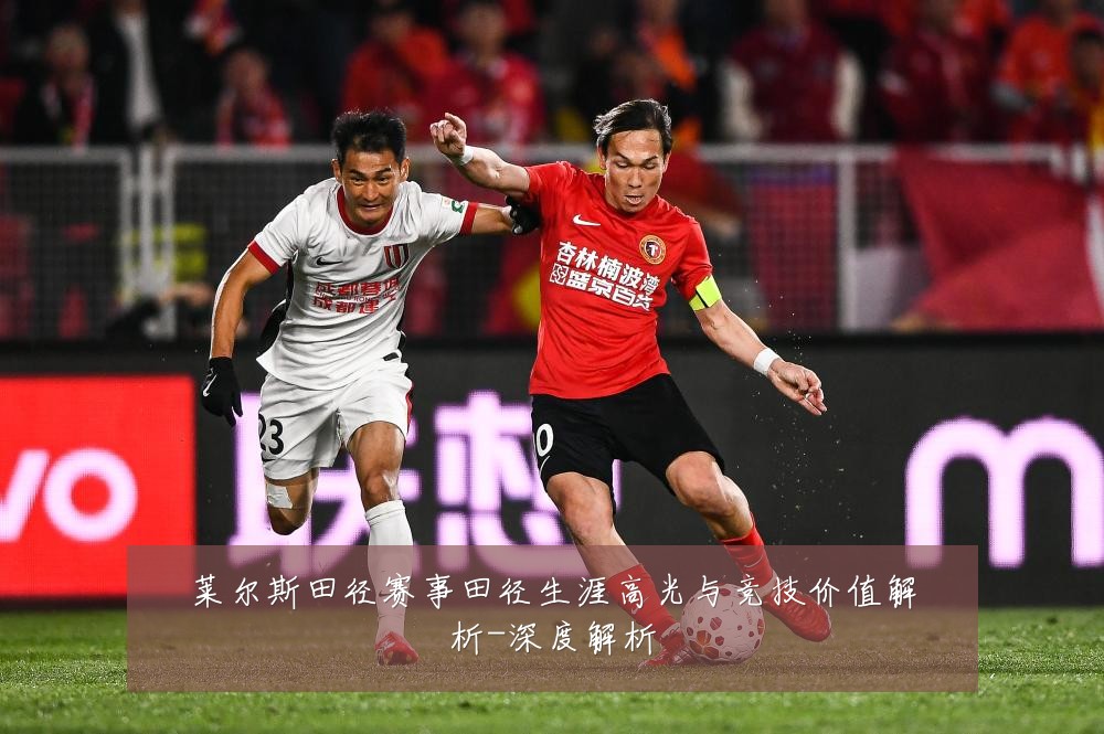 莱尔斯田径赛事田径生涯高光与竞技价值解析-深度解析