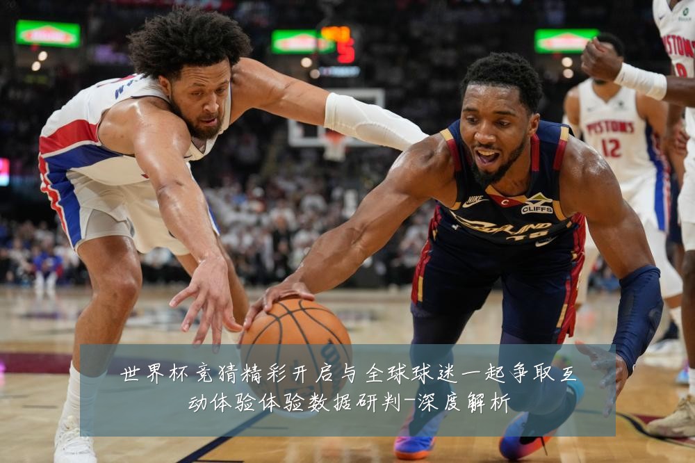 世界杯竞猜精彩开启与全球球迷一起争取互动体验体验数据研判-深度解析