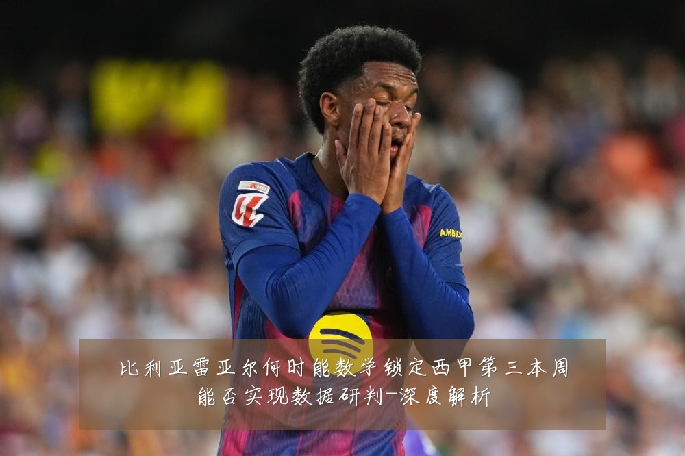 比利亚雷亚尔何时能数学锁定西甲第三本周能否实现数据研判-深度解析